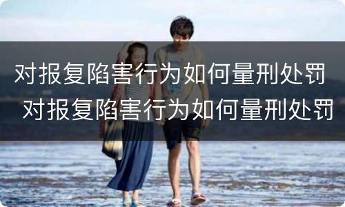 对报复陷害行为如何量刑处罚 对报复陷害行为如何量刑处罚标准