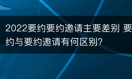 2022要约要约邀请主要差别 要约与要约邀请有何区别?