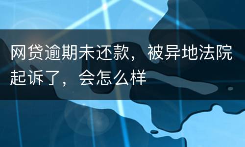 网贷逾期未还款，被异地法院起诉了，会怎么样
