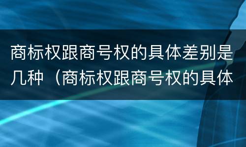 商标权跟商号权的具体差别是几种（商标权跟商号权的具体差别是几种情况）