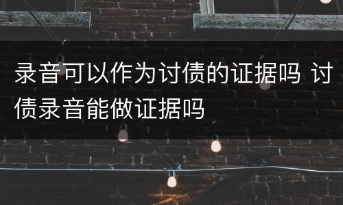 录音可以作为讨债的证据吗 讨债录音能做证据吗