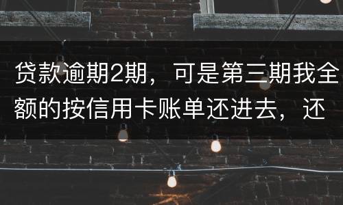 贷款逾期2期，可是第三期我全额的按信用卡账单还进去，还会起诉吗