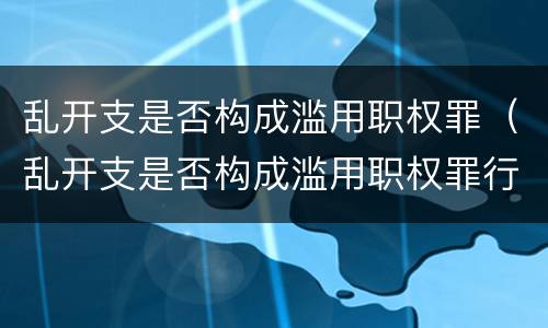 乱开支是否构成滥用职权罪（乱开支是否构成滥用职权罪行为）