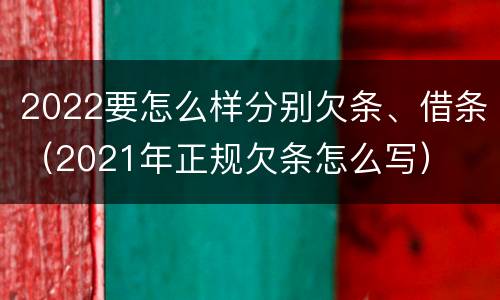 2022要怎么样分别欠条、借条（2021年正规欠条怎么写）