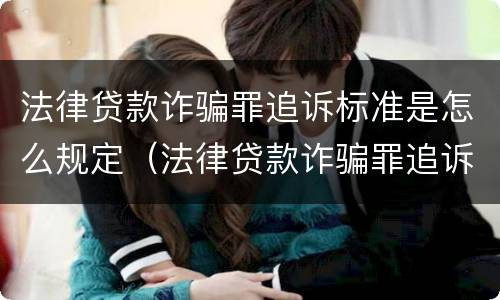 法律贷款诈骗罪追诉标准是怎么规定（法律贷款诈骗罪追诉标准是怎么规定的）