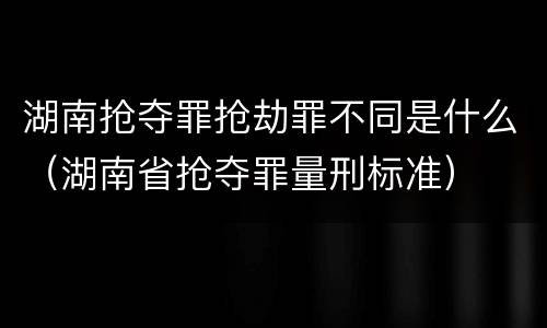 湖南抢夺罪抢劫罪不同是什么（湖南省抢夺罪量刑标准）