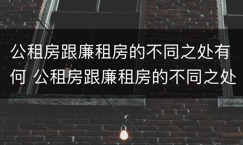 公租房跟廉租房的不同之处有何 公租房跟廉租房的不同之处有何区别