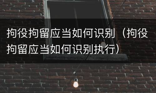 拘役拘留应当如何识别（拘役拘留应当如何识别执行）