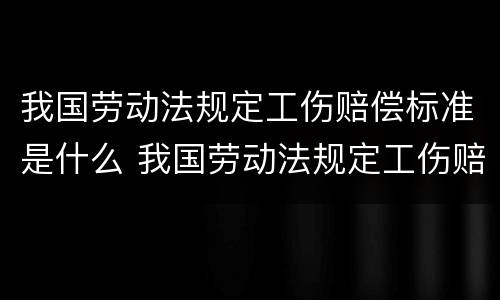 我国劳动法规定工伤赔偿标准是什么 我国劳动法规定工伤赔偿标准是什么呢