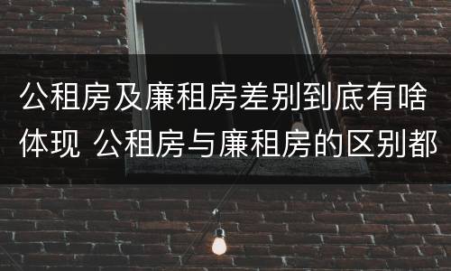 公租房及廉租房差别到底有啥体现 公租房与廉租房的区别都在此,别再搞错了!