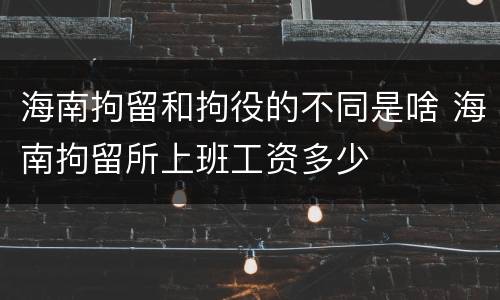 海南拘留和拘役的不同是啥 海南拘留所上班工资多少
