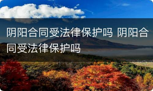 阴阳合同受法律保护吗 阴阳合同受法律保护吗