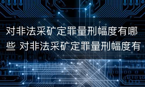 对非法采矿定罪量刑幅度有哪些 对非法采矿定罪量刑幅度有哪些标准