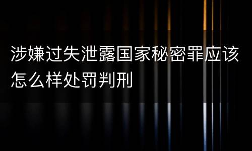 涉嫌过失泄露国家秘密罪应该怎么样处罚判刑