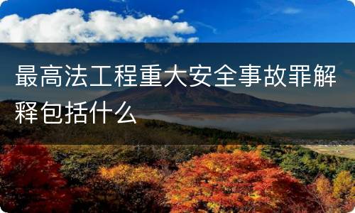 最高法工程重大安全事故罪解释包括什么