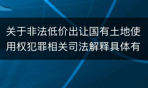 关于非法低价出让国有土地使用权犯罪相关司法解释具体有哪些重要规定