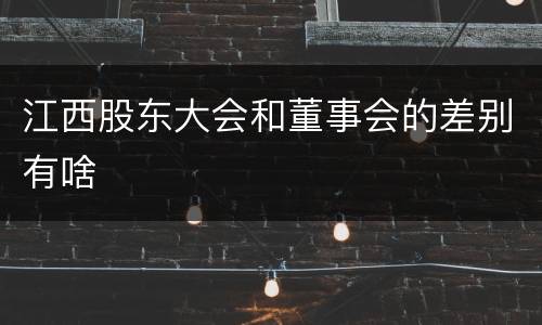 江西股东大会和董事会的差别有啥
