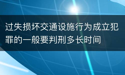 过失损坏交通设施行为成立犯罪的一般要判刑多长时间