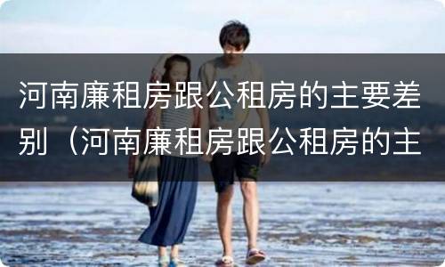 河南廉租房跟公租房的主要差别（河南廉租房跟公租房的主要差别是什么）
