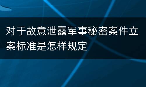 对于故意泄露军事秘密案件立案标准是怎样规定