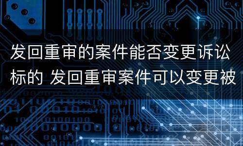 发回重审的案件能否变更诉讼标的 发回重审案件可以变更被告吗