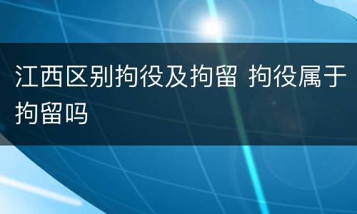 江西区别拘役及拘留 拘役属于拘留吗