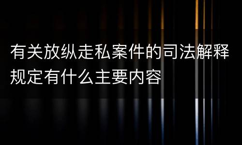 有关放纵走私案件的司法解释规定有什么主要内容