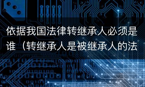 依据我国法律转继承人必须是谁（转继承人是被继承人的法定继承人吗）