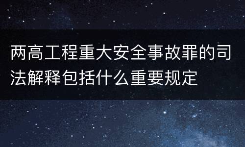 两高工程重大安全事故罪的司法解释包括什么重要规定