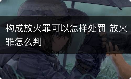 构成放火罪可以怎样处罚 放火罪怎么判