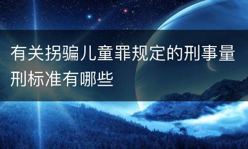 有关拐骗儿童罪规定的刑事量刑标准有哪些