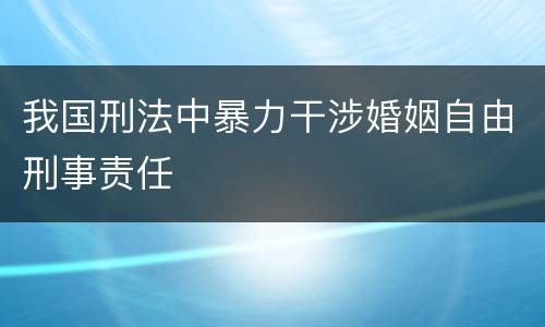 我国刑法中暴力干涉婚姻自由刑事责任