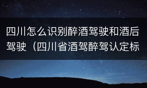 四川怎么识别醉酒驾驶和酒后驾驶（四川省酒驾醉驾认定标准）
