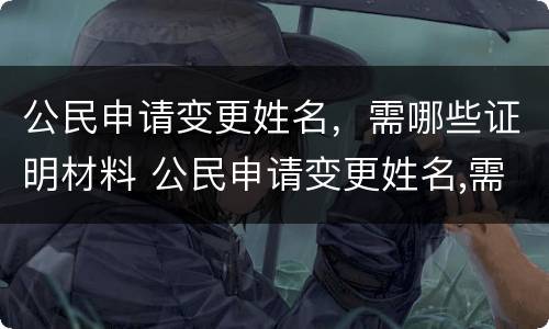 公民申请变更姓名，需哪些证明材料 公民申请变更姓名,需哪些证明材料