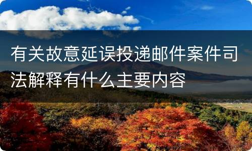 有关故意延误投递邮件案件司法解释有什么主要内容