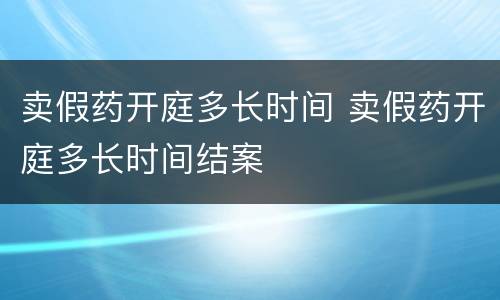 卖假药开庭多长时间 卖假药开庭多长时间结案