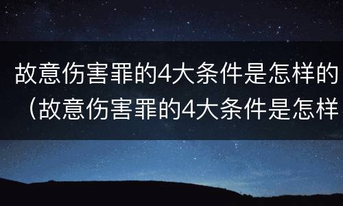 故意伤害罪的4大条件是怎样的（故意伤害罪的4大条件是怎样的判刑）