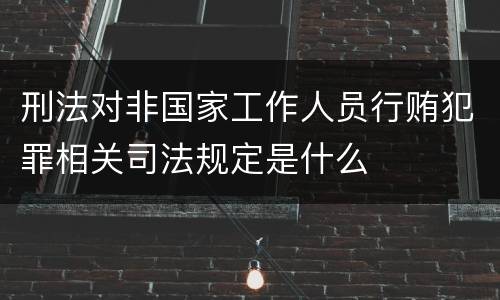 刑法对非国家工作人员行贿犯罪相关司法规定是什么