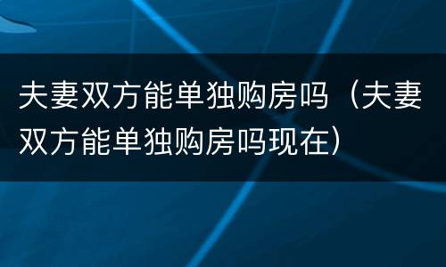 夫妻双方能单独购房吗（夫妻双方能单独购房吗现在）