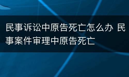 民事诉讼中原告死亡怎么办 民事案件审理中原告死亡