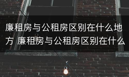 廉租房与公租房区别在什么地方 廉租房与公租房区别在什么地方呢