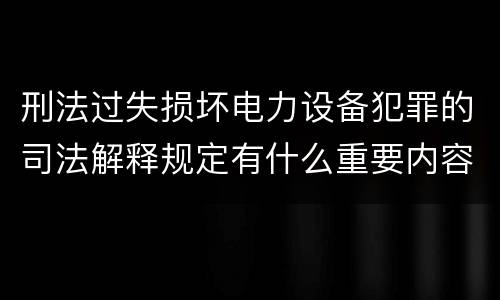 刑法过失损坏电力设备犯罪的司法解释规定有什么重要内容