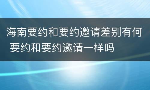 海南要约和要约邀请差别有何 要约和要约邀请一样吗