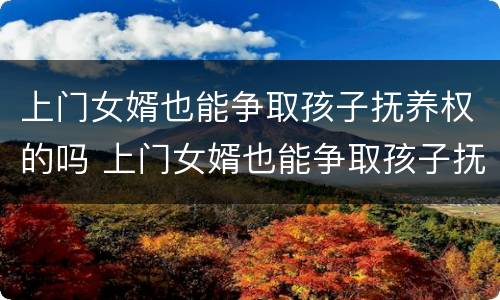 上门女婿也能争取孩子抚养权的吗 上门女婿也能争取孩子抚养权的吗知乎
