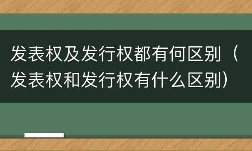 发表权及发行权都有何区别（发表权和发行权有什么区别）