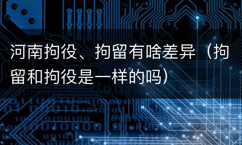 河南拘役、拘留有啥差异（拘留和拘役是一样的吗）