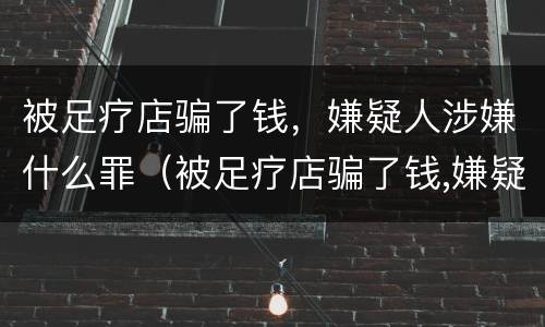 被足疗店骗了钱，嫌疑人涉嫌什么罪（被足疗店骗了钱,嫌疑人涉嫌什么罪）