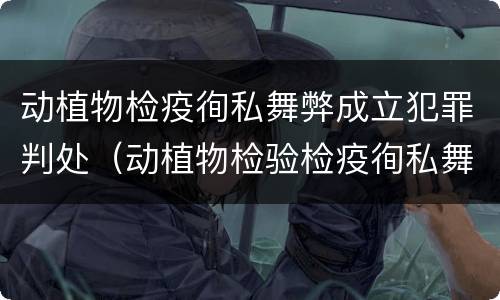 动植物检疫徇私舞弊成立犯罪判处（动植物检验检疫徇私舞弊罪）