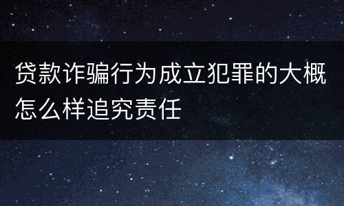 贷款诈骗行为成立犯罪的大概怎么样追究责任