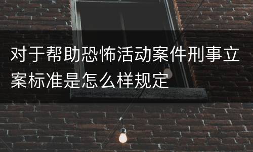 对于帮助恐怖活动案件刑事立案标准是怎么样规定